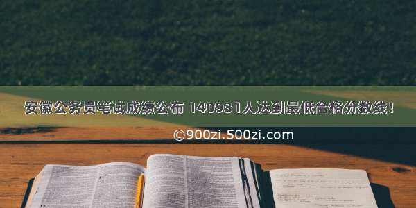 安徽公务员笔试成绩公布 140931人达到最低合格分数线！