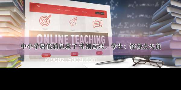 中小学暑假消息来了 先别高兴。学生：怪我太天真