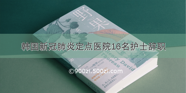 韩国新冠肺炎定点医院16名护士辞职