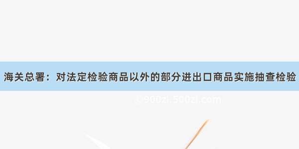 海关总署：对法定检验商品以外的部分进出口商品实施抽查检验