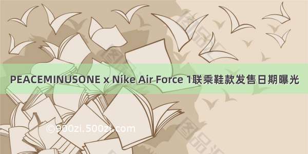 PEACEMINUSONE x Nike Air Force 1联乘鞋款发售日期曝光