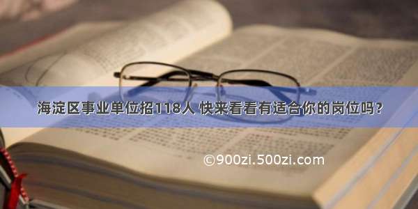 海淀区事业单位招118人 快来看看有适合你的岗位吗？