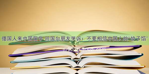 德国人来中国留学 回国向朋友哭诉：不要相信中国人的“饺子馅”