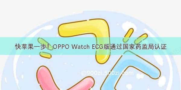 快苹果一步！OPPO Watch ECG版通过国家药监局认证