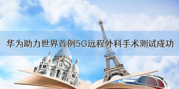 华为助力世界首例5G远程外科手术测试成功