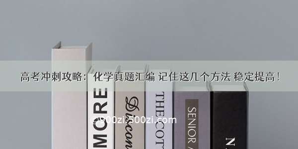 高考冲刺攻略：化学真题汇编 记住这几个方法 稳定提高！