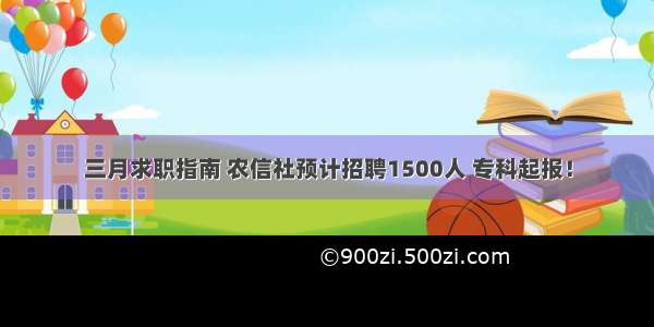 三月求职指南 农信社预计招聘1500人 专科起报！