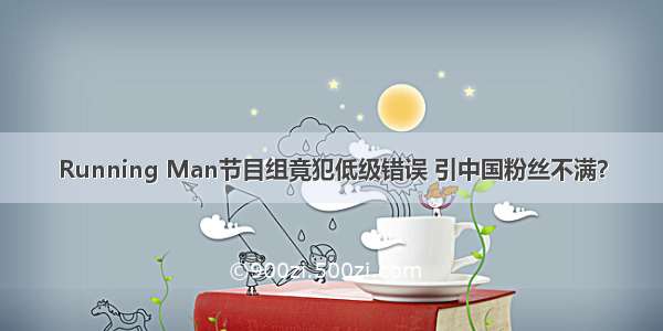 Running Man节目组竟犯低级错误 引中国粉丝不满？