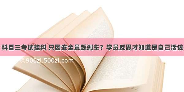 科目三考试挂科 只因安全员踩刹车？学员反思才知道是自己活该