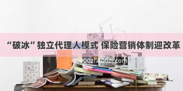 “破冰”独立代理人模式 保险营销体制迎改革