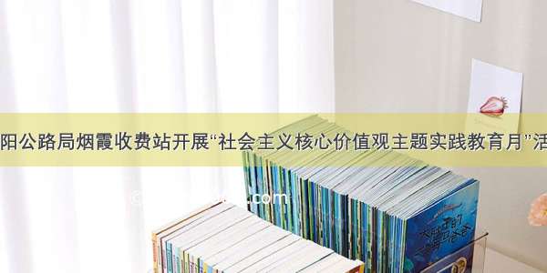 咸阳公路局烟霞收费站开展“社会主义核心价值观主题实践教育月”活动