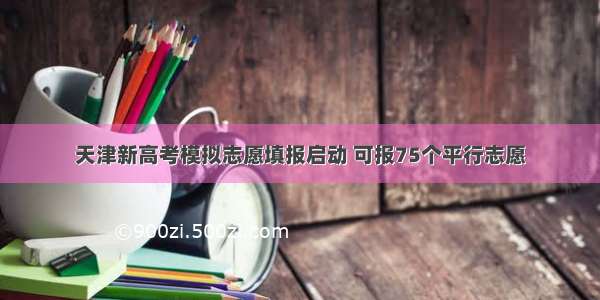 天津新高考模拟志愿填报启动 可报75个平行志愿