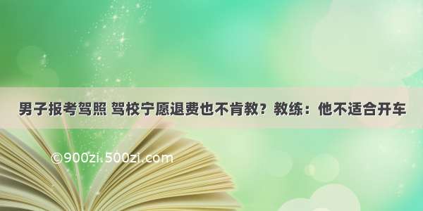 男子报考驾照 驾校宁愿退费也不肯教？教练：他不适合开车