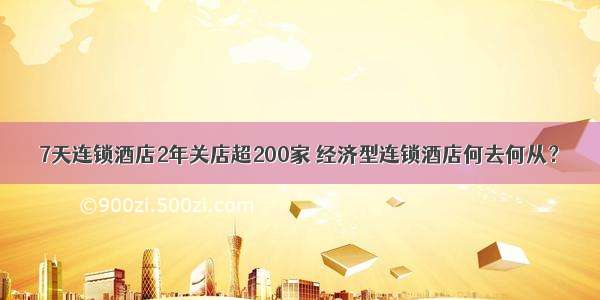 7天连锁酒店2年关店超200家 经济型连锁酒店何去何从？