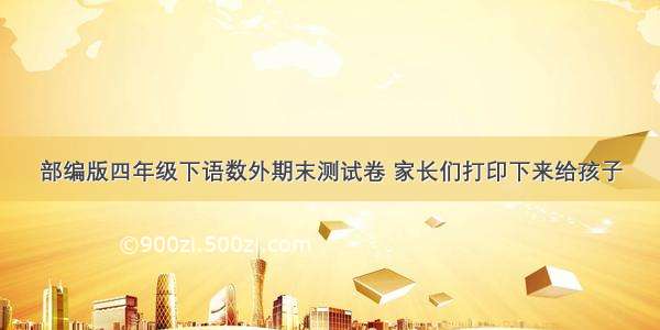 部编版四年级下语数外期末测试卷 家长们打印下来给孩子