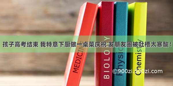 孩子高考结束 我特意下厨做一桌菜庆祝 发朋友圈被吐槽太寒酸！