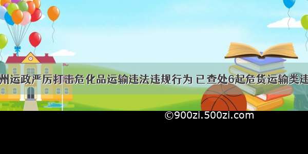 苏州运政严厉打击危化品运输违法违规行为 已查处6起危货运输类违章