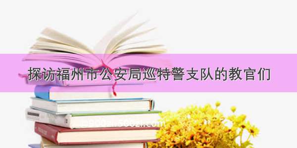 探访福州市公安局巡特警支队的教官们