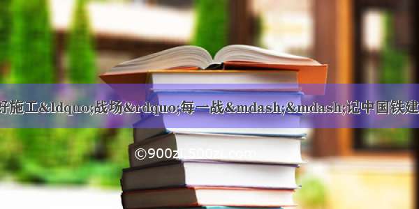 「担当作为先进典型」打好施工“战场”每一战——记中国铁建大桥工程局集团有限公司工