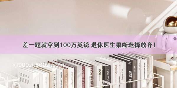 差一题就拿到100万英镑 退休医生果断选择放弃！