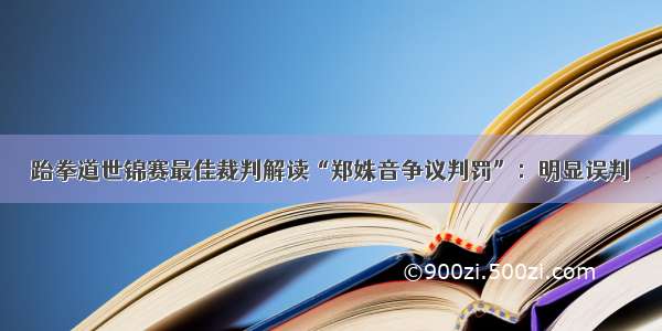 跆拳道世锦赛最佳裁判解读“郑姝音争议判罚”：明显误判