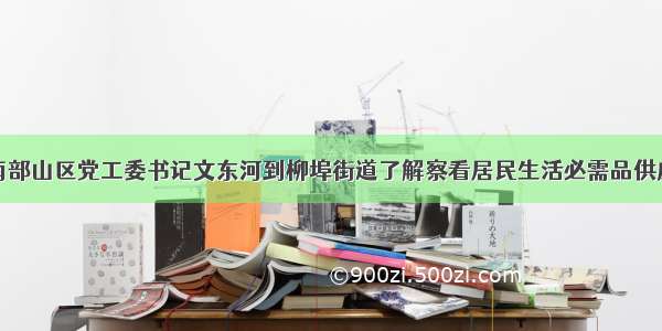 济南市南部山区党工委书记文东河到柳埠街道了解察看居民生活必需品供应等情况