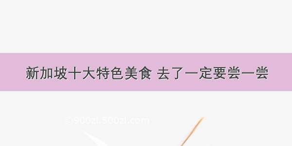 新加坡十大特色美食 去了一定要尝一尝