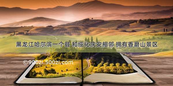黑龙江哈尔滨一个县 和绥化庆安相邻 拥有香磨山景区