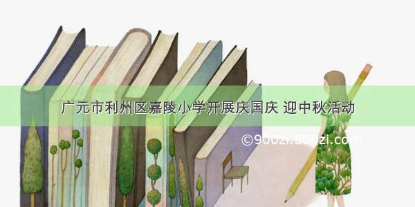 广元市利州区嘉陵小学开展庆国庆 迎中秋活动