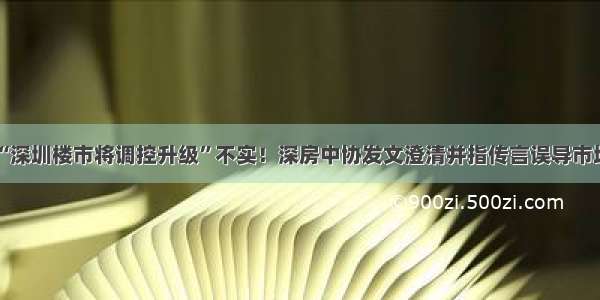 “深圳楼市将调控升级”不实！深房中协发文澄清并指传言误导市场