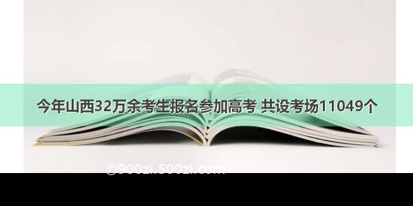 今年山西32万余考生报名参加高考 共设考场11049个