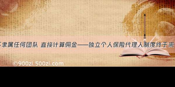 不隶属任何团队 直接计算佣金——独立个人保险代理人制度终于来了