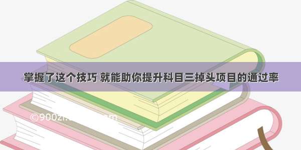 掌握了这个技巧 就能助你提升科目三掉头项目的通过率