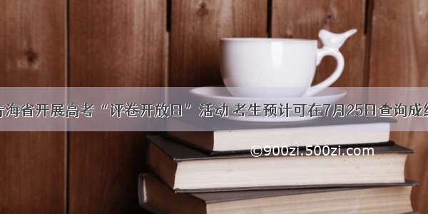 青海省开展高考“评卷开放日”活动 考生预计可在7月25日查询成绩