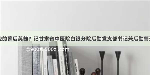 助力疫情防控的幕后英雄？记甘肃省中医院白银分院后勤党支部书记兼后勤管理科科长何春