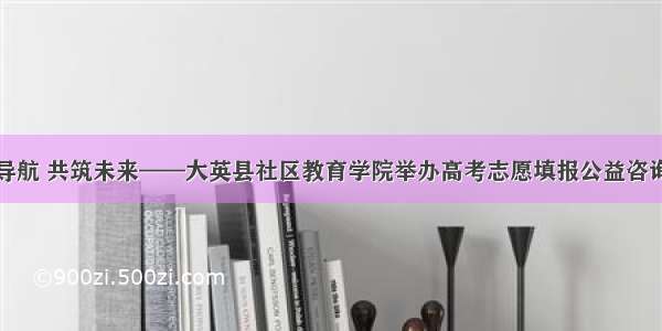 为梦导航 共筑未来——大英县社区教育学院举办高考志愿填报公益咨询活动