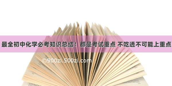 最全初中化学必考知识总结！都是考试重点 不吃透不可能上重点