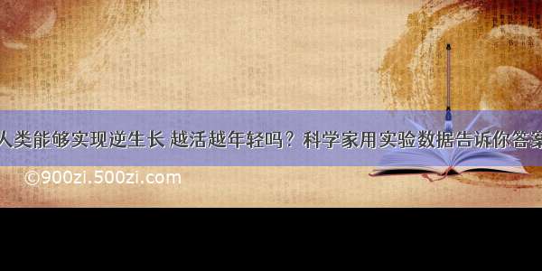 人类能够实现逆生长 越活越年轻吗？科学家用实验数据告诉你答案