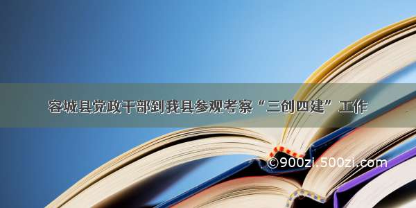 容城县党政干部到我县参观考察“三创四建”工作