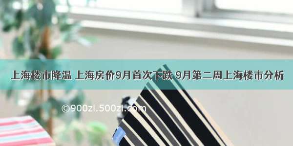 上海楼市降温 上海房价9月首次下跌 9月第二周上海楼市分析