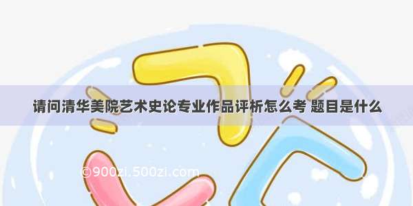 请问清华美院艺术史论专业作品评析怎么考 题目是什么