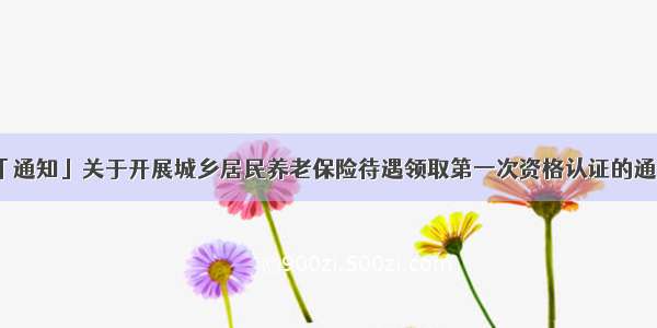 「通知」关于开展城乡居民养老保险待遇领取第一次资格认证的通知