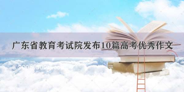 广东省教育考试院发布10篇高考优秀作文