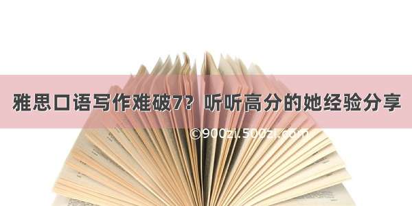 雅思口语写作难破7？听听高分的她经验分享