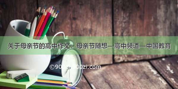 关于母亲节的高中作文：母亲节随想—高中频道—中国教育