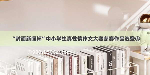 “封面新闻杯”中小学生真性情作文大赛参赛作品选登⑧