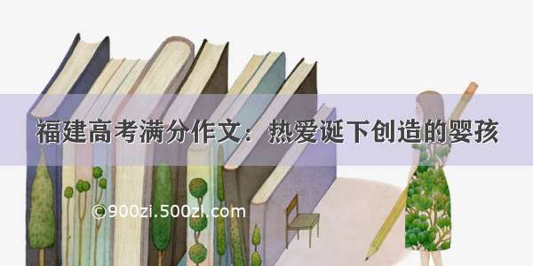 福建高考满分作文：热爱诞下创造的婴孩