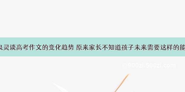 张泉灵谈高考作文的变化趋势 原来家长不知道孩子未来需要这样的能力？