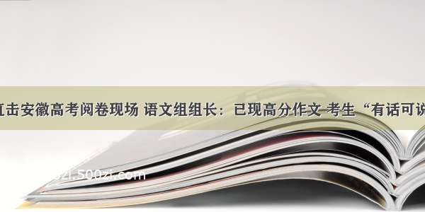 直击安徽高考阅卷现场 语文组组长：已现高分作文 考生“有话可说”