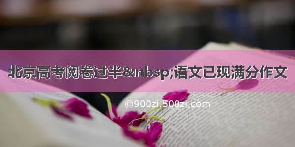 北京高考阅卷过半 语文已现满分作文